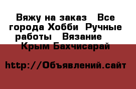 Вяжу на заказ - Все города Хобби. Ручные работы » Вязание   . Крым,Бахчисарай